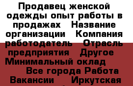 Продавец женской одежды-опыт работы в продажах › Название организации ­ Компания-работодатель › Отрасль предприятия ­ Другое › Минимальный оклад ­ 20 000 - Все города Работа » Вакансии   . Иркутская обл.